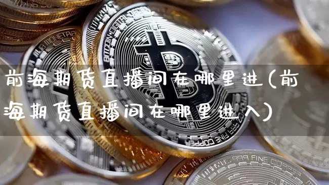 前海期货直播间在哪里进(前海期货直播间在哪里进入)_https://www.dcjwmf.com_广期所_第1张