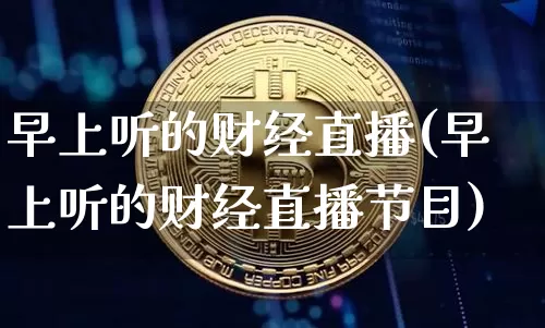早上听的财经直播(早上听的财经直播节目)_https://www.dcjwmf.com_上期所_第1张
