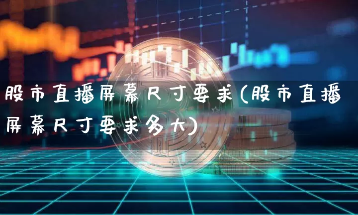 股市直播屏幕尺寸要求(股市直播屏幕尺寸要求多大)_https://www.dcjwmf.com_上期所_第1张