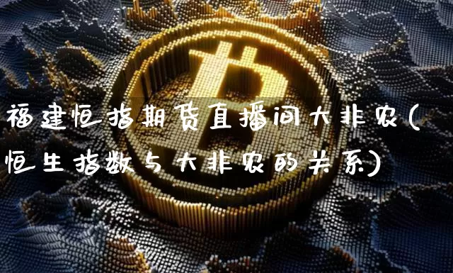 福建恒指期货直播间大非农(恒生指数与大非农的关系)_https://www.dcjwmf.com_大商所_第1张