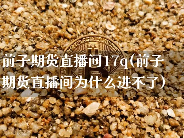 前子期货直播间17q(前子期货直播间为什么进不了)_https://www.dcjwmf.com_上期所_第1张