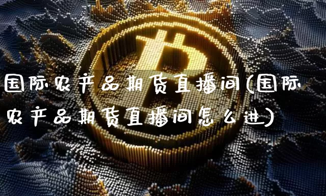 国际农产品期货直播间(国际农产品期货直播间怎么进)_https://www.dcjwmf.com_大商所_第1张