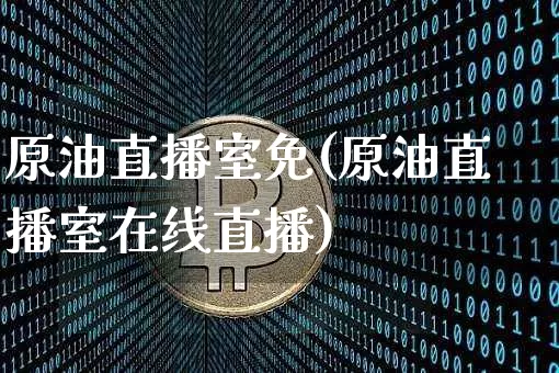 原油直播室免(原油直播室在线直播)_https://www.dcjwmf.com_上期能源_第1张