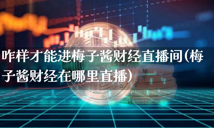 咋样才能进梅子酱财经直播间(梅子酱财经在哪里直播)_https://www.dcjwmf.com_中金所_第1张