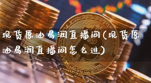 现货原油易润直播间(现货原油易润直播间怎么进)_https://www.dcjwmf.com_大商所_第1张