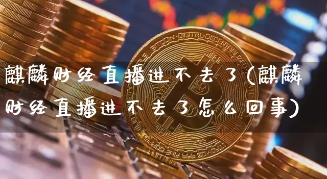 麒麟财经直播进不去了(麒麟财经直播进不去了怎么回事)_https://www.dcjwmf.com_郑商所_第1张