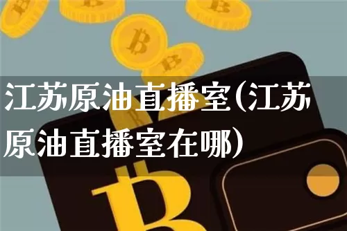 江苏原油直播室(江苏原油直播室在哪)_https://www.dcjwmf.com_郑商所_第1张