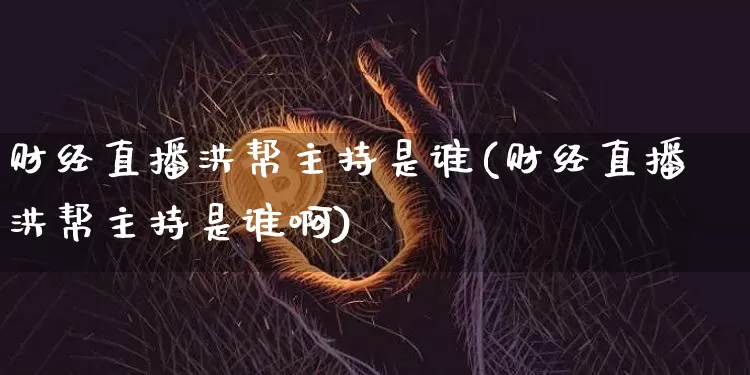 财经直播洪帮主持是谁(财经直播洪帮主持是谁啊)_https://www.dcjwmf.com_郑商所_第1张