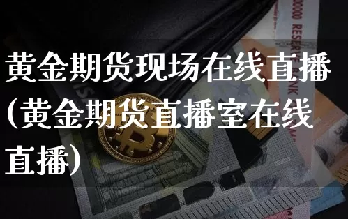 黄金期货现场在线直播(黄金期货直播室在线直播)_https://www.dcjwmf.com_大商所_第1张