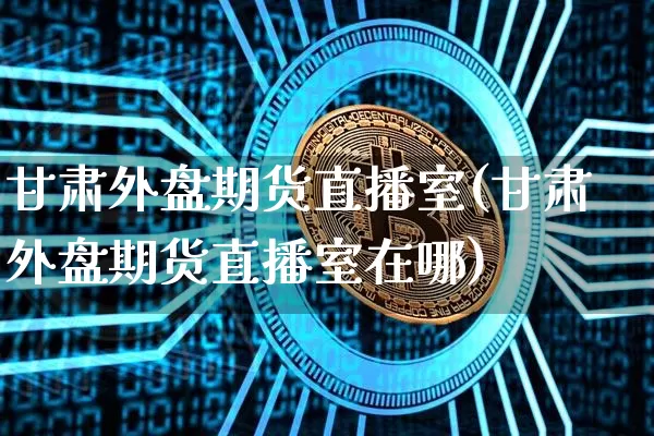 甘肃外盘期货直播室(甘肃外盘期货直播室在哪)_https://www.dcjwmf.com_大商所_第1张