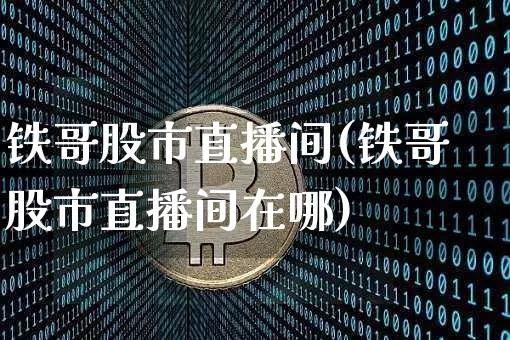 铁哥股市直播间(铁哥股市直播间在哪)_https://www.dcjwmf.com_上期能源_第1张