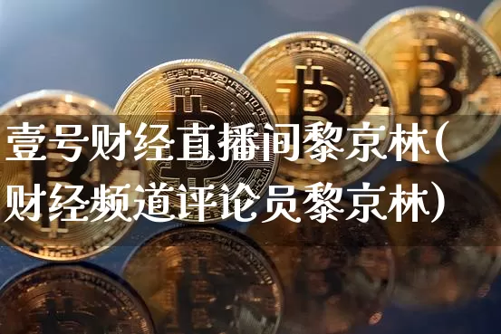壹号财经直播间黎京林(财经频道评论员黎京林)_https://www.dcjwmf.com_上期能源_第1张