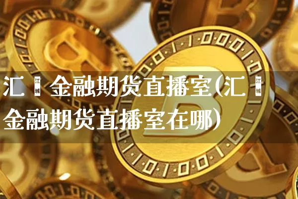 汇鑫金融期货直播室(汇鑫金融期货直播室在哪)_https://www.dcjwmf.com_大商所_第1张
