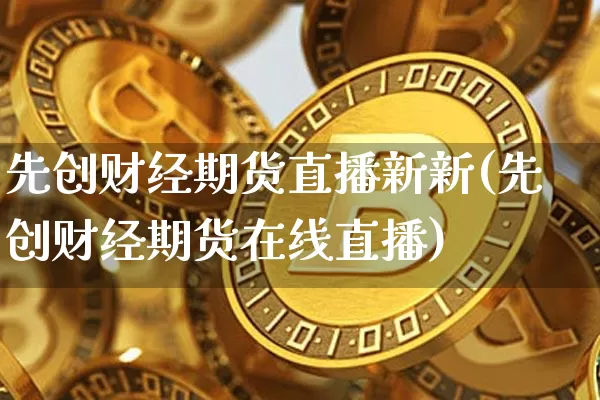 先创财经期货直播新新(先创财经期货在线直播)_https://www.dcjwmf.com_上期所_第1张