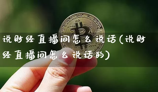 说财经直播间怎么说话(说财经直播间怎么说话的)_https://www.dcjwmf.com_上期所_第1张