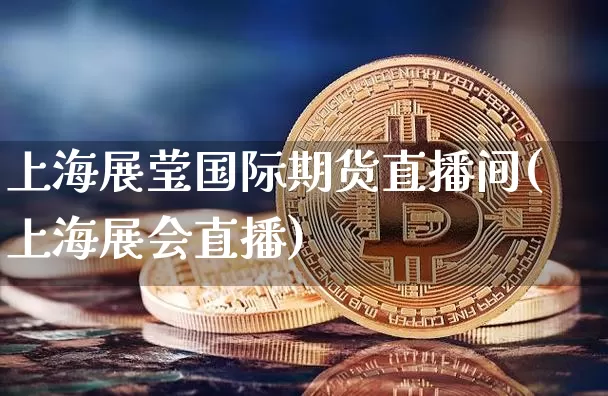 上海展莹国际期货直播间(上海展会直播)_https://www.dcjwmf.com_上期所_第1张
