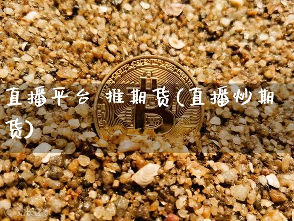 直播平台 推期货(直播炒期货)_https://www.dcjwmf.com_上期能源_第1张