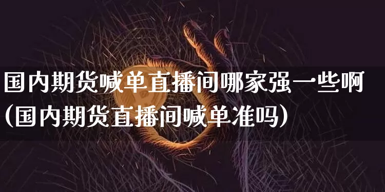 国内期货喊单直播间哪家强一些啊(国内期货直播间喊单准吗)_https://www.dcjwmf.com_郑商所_第1张