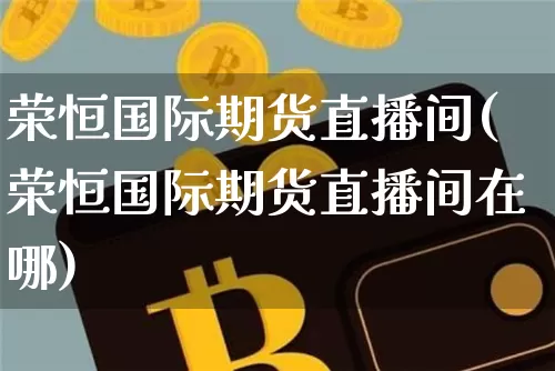 荣恒国际期货直播间(荣恒国际期货直播间在哪)_https://www.dcjwmf.com_郑商所_第1张