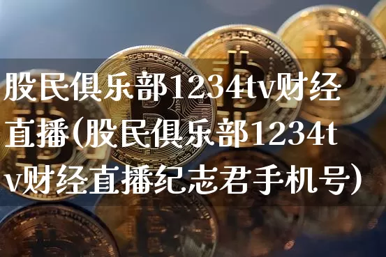 股民俱乐部1234tv财经直播(股民俱乐部1234tv财经直播纪志君手机号)_https://www.dcjwmf.com_大商所_第1张