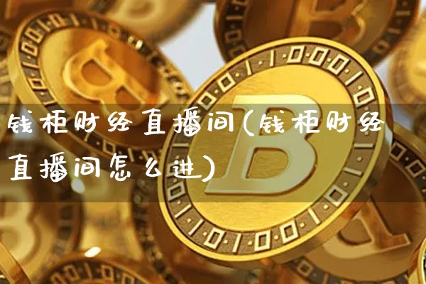 钱柜财经直播间(钱柜财经直播间怎么进)_https://www.dcjwmf.com_上期所_第1张
