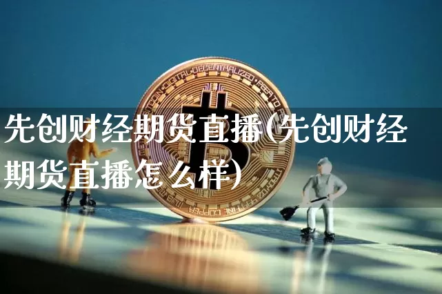 先创财经期货直播(先创财经期货直播怎么样)_https://www.dcjwmf.com_上期所_第1张