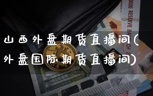 山西外盘期货直播间(外盘国际期货直播间)_https://www.dcjwmf.com_上期所_第1张