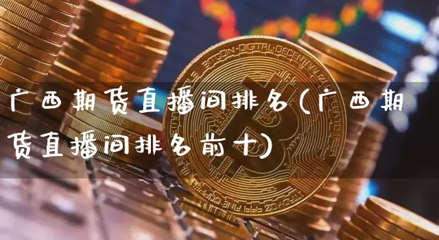 广西期货直播间排名(广西期货直播间排名前十)_https://www.dcjwmf.com_大商所_第1张