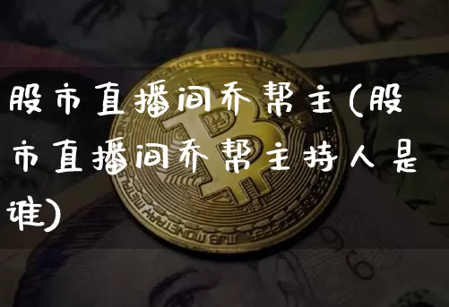 股市直播间乔帮主(股市直播间乔帮主持人是谁)_https://www.dcjwmf.com_上期所_第1张