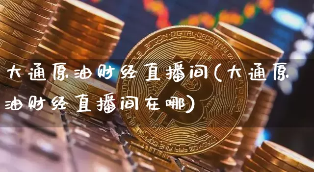 大通原油财经直播间(大通原油财经直播间在哪)_https://www.dcjwmf.com_郑商所_第1张