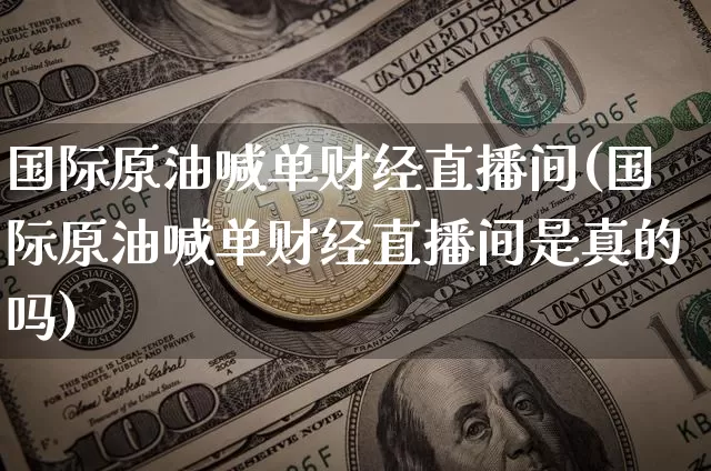 国际原油喊单财经直播间(国际原油喊单财经直播间是真的吗)_https://www.dcjwmf.com_上期能源_第1张