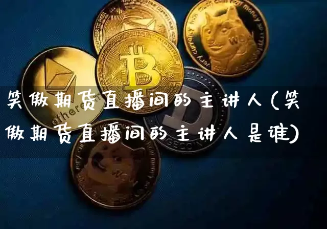 笑傲期货直播间的主讲人(笑傲期货直播间的主讲人是谁)_https://www.dcjwmf.com_广期所_第1张