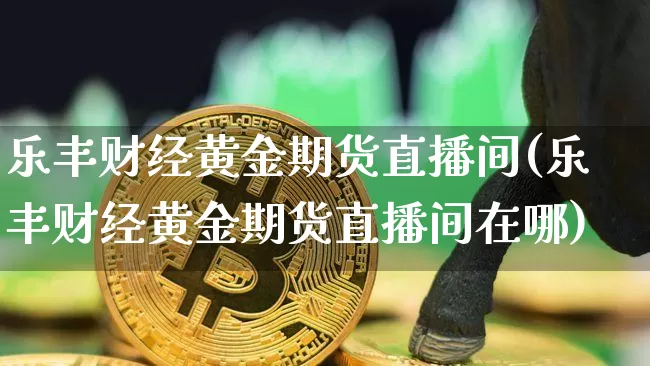 乐丰财经黄金期货直播间(乐丰财经黄金期货直播间在哪)_https://www.dcjwmf.com_上期能源_第1张