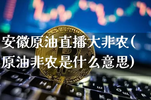 安徽原油直播大非农(原油非农是什么意思)_https://www.dcjwmf.com_上期能源_第1张