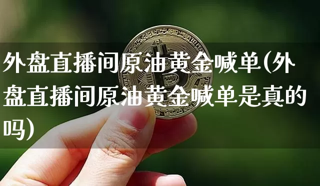 外盘直播间原油黄金喊单(外盘直播间原油黄金喊单是真的吗)_https://www.dcjwmf.com_上期所_第1张