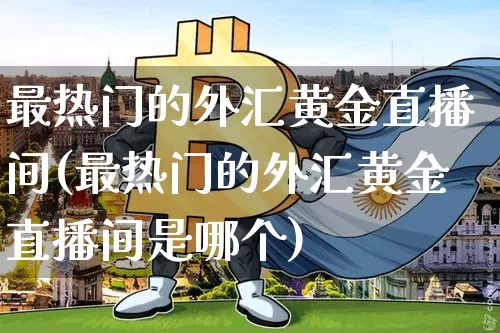 最热门的外汇黄金直播间(最热门的外汇黄金直播间是哪个)_https://www.dcjwmf.com_广期所_第1张