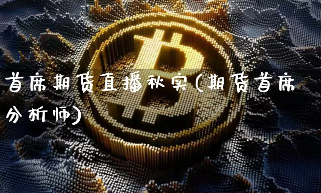 首席期货直播秋实(期货首席分析师)_https://www.dcjwmf.com_大商所_第1张