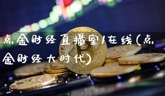 点金财经直播室1在线(点金财经大时代)_https://www.dcjwmf.com_上期能源_第1张