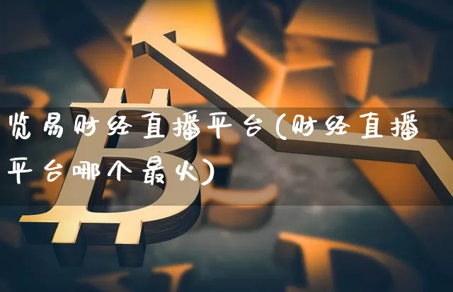览易财经直播平台(财经直播平台哪个最火)_https://www.dcjwmf.com_大商所_第1张