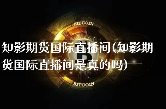 知影期货国际直播间(知影期货国际直播间是真的吗)_https://www.dcjwmf.com_大商所_第1张