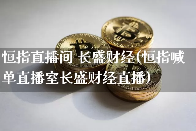 恒指直播间 长盛财经(恒指喊单直播室长盛财经直播)_https://www.dcjwmf.com_广期所_第1张