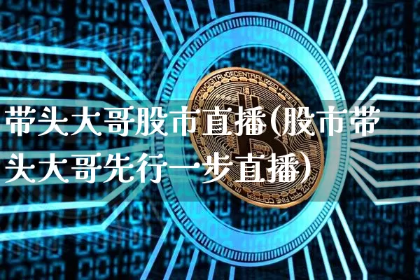 带头大哥股市直播(股市带头大哥先行一步直播)_https://www.dcjwmf.com_广期所_第1张
