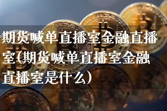 期货喊单直播室金融直播室(期货喊单直播室金融直播室是什么)_https://www.dcjwmf.com_上期能源_第1张