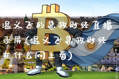 温义飞的急救财经直播录屏(温义飞急救财经在什么网上看)_https://www.dcjwmf.com_广期所_第1张