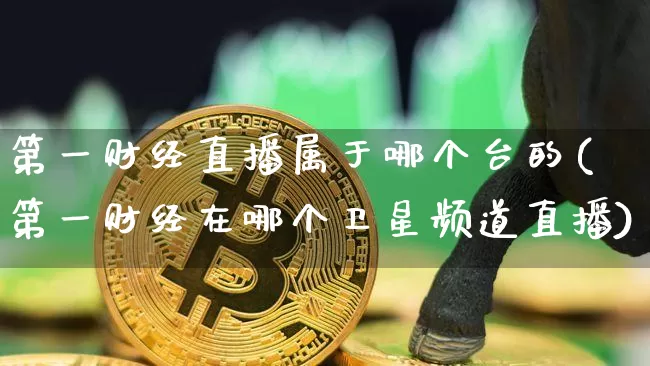 第一财经直播属于哪个台的(第一财经在哪个卫星频道直播)_https://www.dcjwmf.com_上期所_第1张
