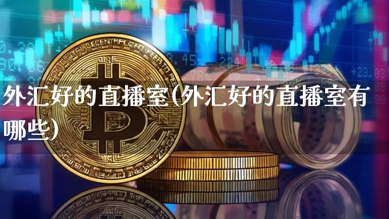 外汇好的直播室(外汇好的直播室有哪些)_https://www.dcjwmf.com_上期所_第1张