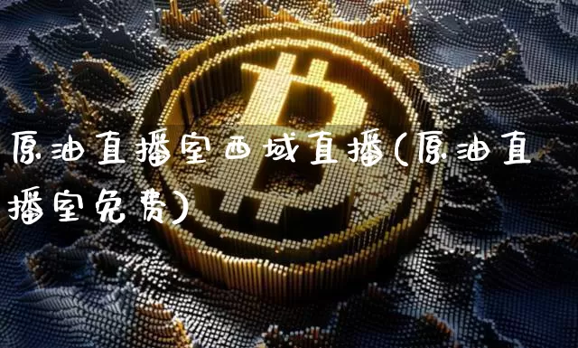 原油直播室西域直播(原油直播室免费)_https://www.dcjwmf.com_上期所_第1张