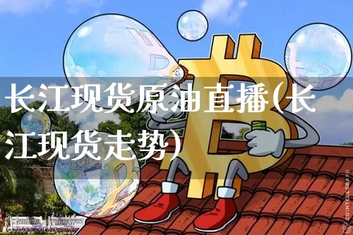 长江现货原油直播(长江现货走势)_https://www.dcjwmf.com_上期所_第1张