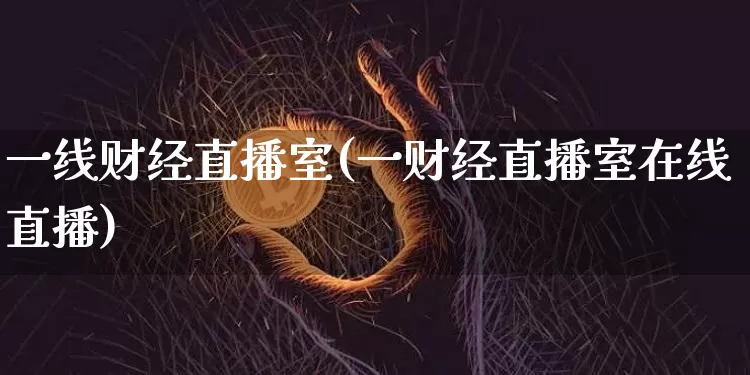 一线财经直播室(一财经直播室在线直播)_https://www.dcjwmf.com_上期所_第1张