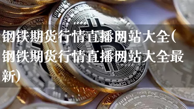 钢铁期货行情直播网站大全(钢铁期货行情直播网站大全最新)_https://www.dcjwmf.com_郑商所_第1张